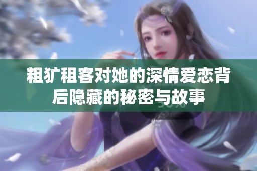 粗犷租客对她的深情爱恋背后隐藏的秘密与故事