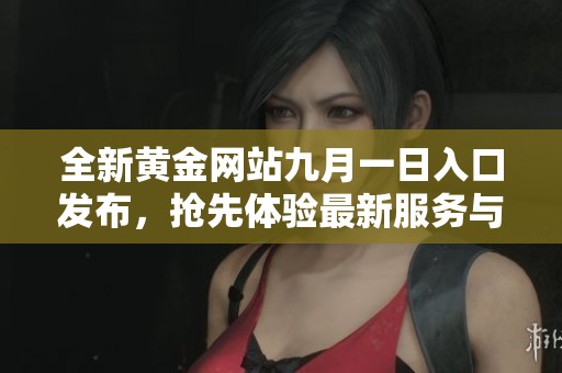 全新黄金网站九月一日入口发布，抢先体验最新服务与优惠