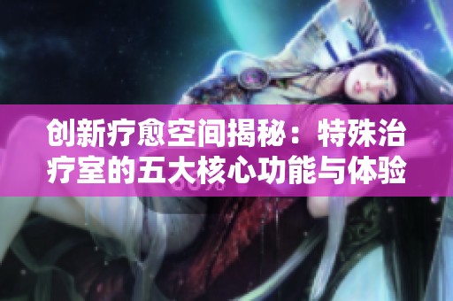 创新疗愈空间揭秘：特殊治疗室的五大核心功能与体验