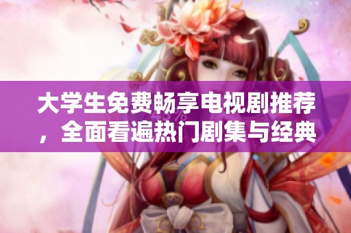 大学生免费畅享电视剧推荐，全面看遍热门剧集与经典佳作