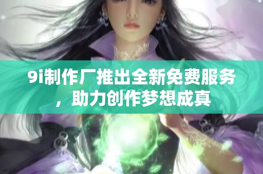 9i制作厂推出全新免费服务，助力创作梦想成真