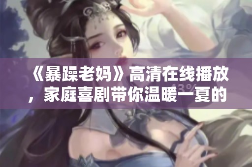 《暴躁老妈》高清在线播放，家庭喜剧带你温暖一夏的欢乐时光