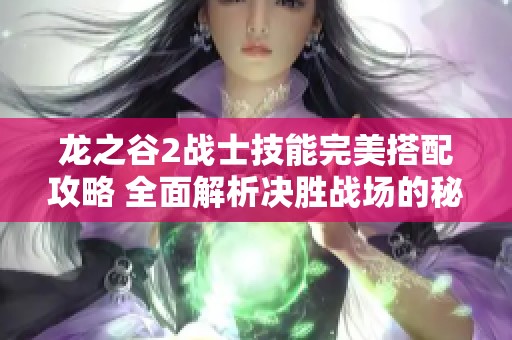 龙之谷2战士技能完美搭配攻略 全面解析决胜战场的秘密技巧