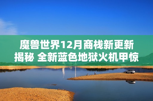 魔兽世界12月商栈新更新揭秘 全新蓝色地狱火机甲惊艳亮相等你来体验