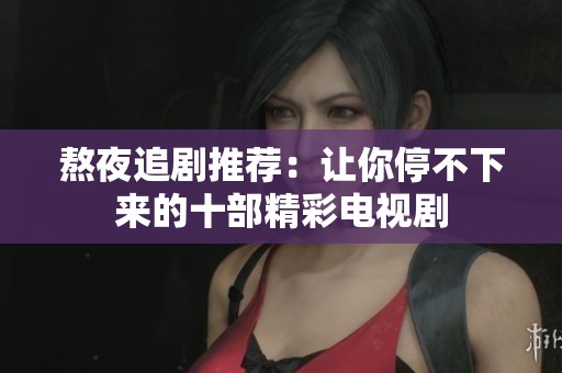 熬夜追剧推荐：让你停不下来的十部精彩电视剧