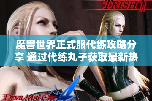 魔兽世界正式服代练攻略分享 通过代练丸子获取最新热门游戏资讯与技巧指南