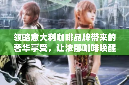 领略意大利咖啡品牌带来的奢华享受，让浓郁咖啡唤醒您每一个味蕾的瞬间