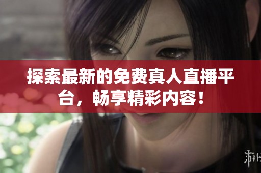 探索最新的免费真人直播平台，畅享精彩内容！