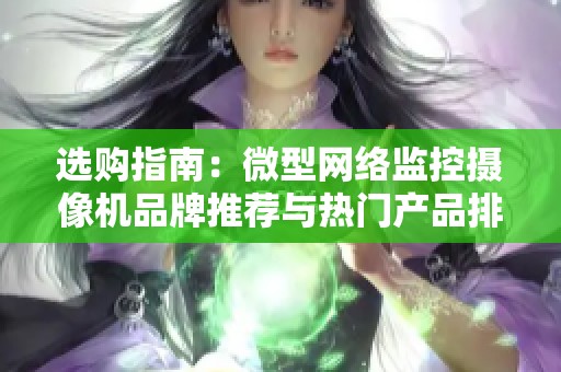 选购指南：微型网络监控摄像机品牌推荐与热门产品排行榜解析