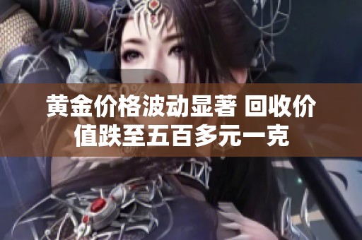 黄金价格波动显著 回收价值跌至五百多元一克