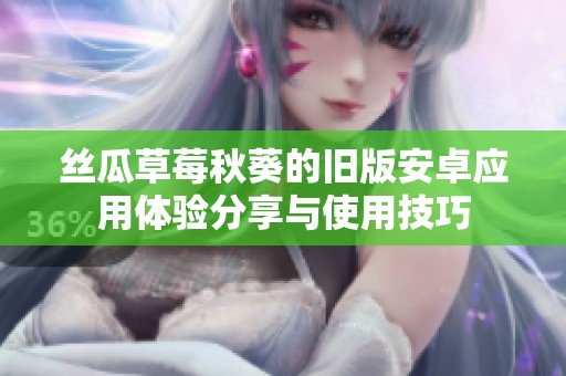 丝瓜草莓秋葵的旧版安卓应用体验分享与使用技巧