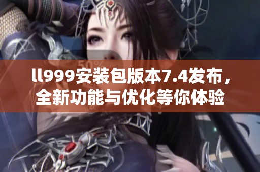 ll999安装包版本7.4发布，全新功能与优化等你体验