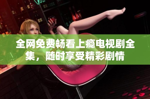 全网免费畅看上瘾电视剧全集，随时享受精彩剧情