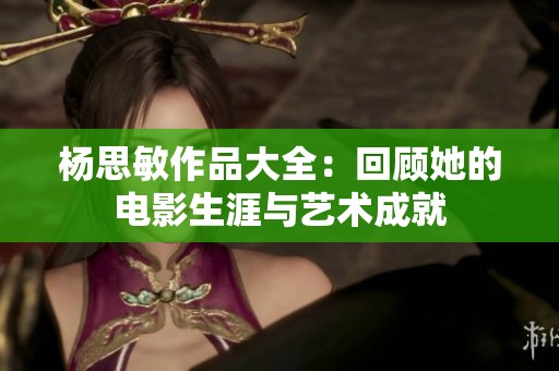 杨思敏作品大全：回顾她的电影生涯与艺术成就