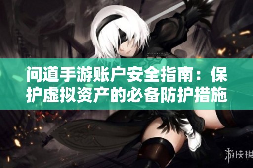 问道手游账户安全指南：保护虚拟资产的必备防护措施与策略
