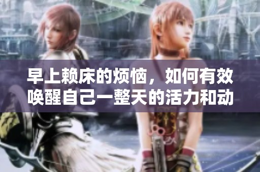 早上赖床的烦恼，如何有效唤醒自己一整天的活力和动力