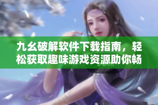 九幺破解软件下载指南，轻松获取趣味游戏资源助你畅玩