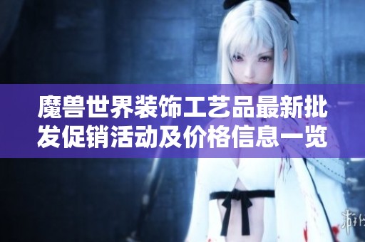 魔兽世界装饰工艺品最新批发促销活动及价格信息一览，尽享独特风格与品质保证