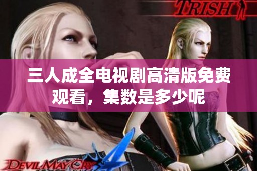 三人成全电视剧高清版免费观看，集数是多少呢