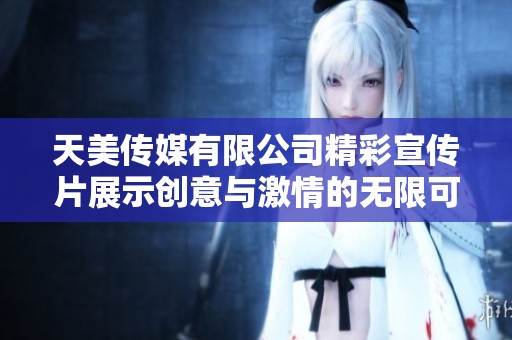 天美传媒有限公司精彩宣传片展示创意与激情的无限可能