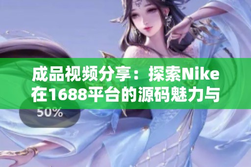成品视频分享：探索Nike在1688平台的源码魅力与应用