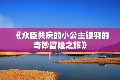 《众臣共庆的小公主银羽的奇妙冒险之旅》