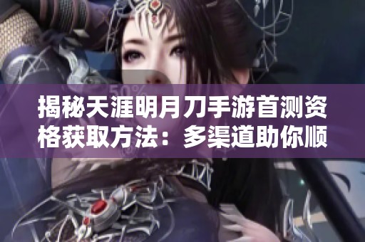 揭秘天涯明月刀手游首测资格获取方法：多渠道助你顺利参与游戏体验