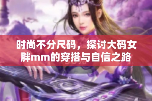 时尚不分尺码，探讨大码女胖mm的穿搭与自信之路