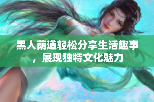 黑人荫道轻松分享生活趣事，展现独特文化魅力