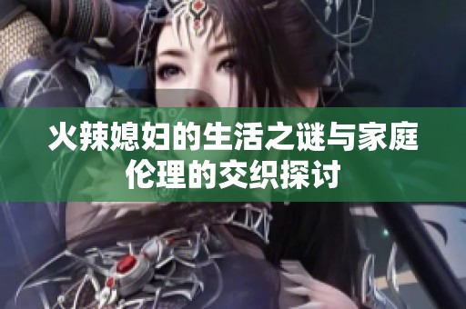 火辣媳妇的生活之谜与家庭伦理的交织探讨
