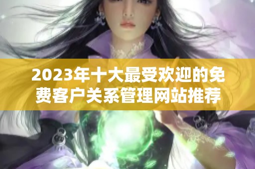 2023年十大最受欢迎的免费客户关系管理网站推荐