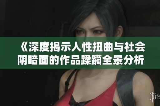 《深度揭示人性扭曲与社会阴暗面的作品蹂躏全景分析》