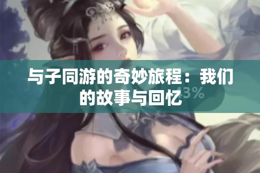 与子同游的奇妙旅程：我们的故事与回忆