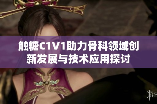 触糖C1V1助力骨科领域创新发展与技术应用探讨
