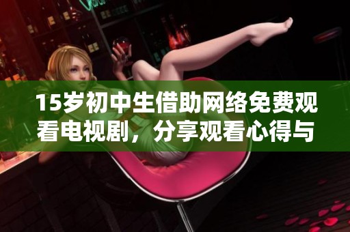 15岁初中生借助网络免费观看电视剧，分享观看心得与感受
