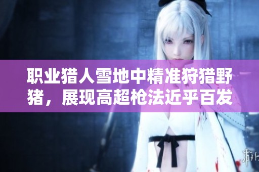 职业猎人雪地中精准狩猎野猪，展现高超枪法近乎百发百中技艺