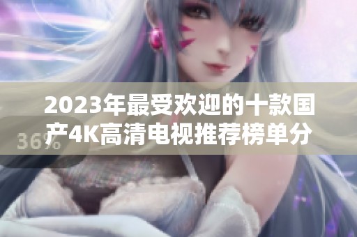 2023年最受欢迎的十款国产4K高清电视推荐榜单分析