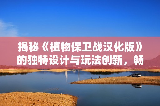 揭秘《植物保卫战汉化版》的独特设计与玩法创新，畅游手机游戏的魅力世界