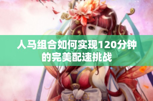 人马组合如何实现120分钟的完美配速挑战
