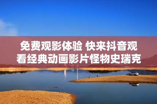 免费观影体验 快来抖音观看经典动画影片怪物史瑞克1的中文版本