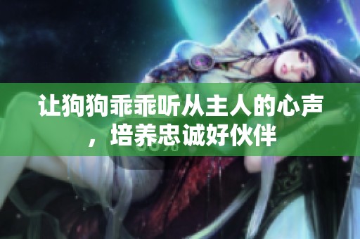 让狗狗乖乖听从主人的心声，培养忠诚好伙伴