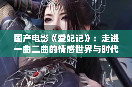 国产电影《爱妃记》：走进一曲二曲的情感世界与时代背景探索