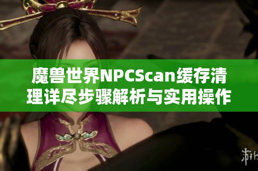 魔兽世界NPCScan缓存清理详尽步骤解析与实用操作指南全掌握