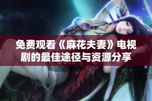 免费观看《麻花夫妻》电视剧的最佳途径与资源分享