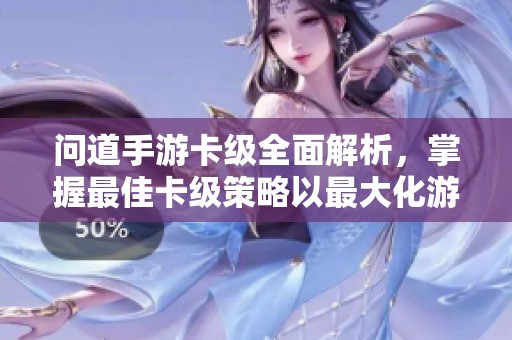 问道手游卡级全面解析，掌握最佳卡级策略以最大化游戏乐趣与战力提升
