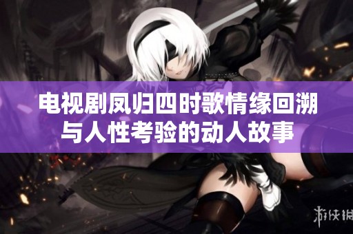 电视剧凤归四时歌情缘回溯与人性考验的动人故事