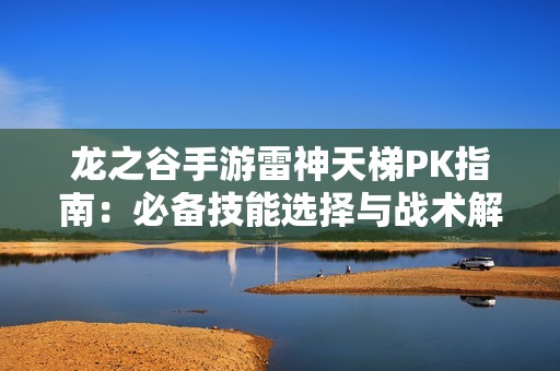 龙之谷手游雷神天梯PK指南：必备技能选择与战术解析秘籍分享