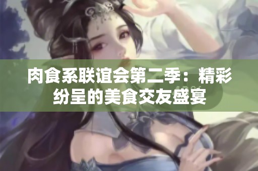 肉食系联谊会第二季：精彩纷呈的美食交友盛宴