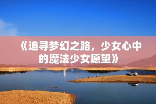 《追寻梦幻之路，少女心中的魔法少女愿望》