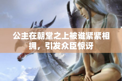 公主在朝堂之上被谁紧紧相拥，引发众臣惊讶